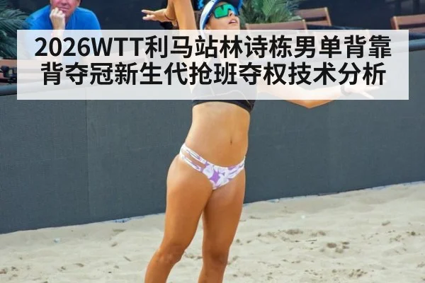 2026WTT利马站林诗栋男单背靠背夺冠新生代抢班夺权技术分析