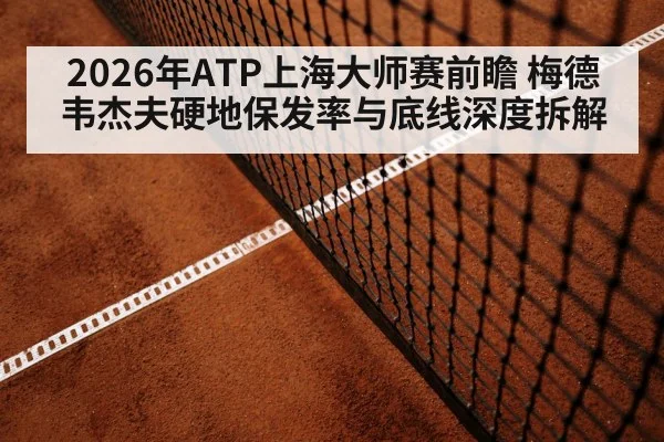 2026年ATP上海大师赛前瞻 梅德韦杰夫硬地保发率与底线深度拆解