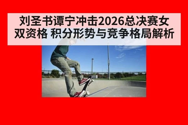 刘圣书谭宁冲击2026总决赛女双资格 积分形势与竞争格局解析