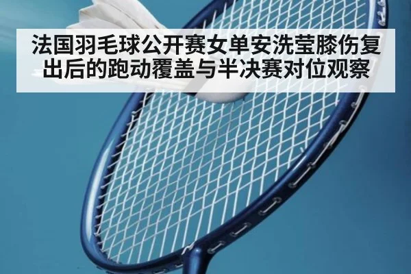 法国羽毛球公开赛女单安洗莹膝伤复出后的跑动覆盖与半决赛对位观察